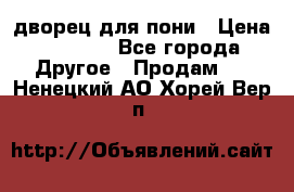 дворец для пони › Цена ­ 2 500 - Все города Другое » Продам   . Ненецкий АО,Хорей-Вер п.